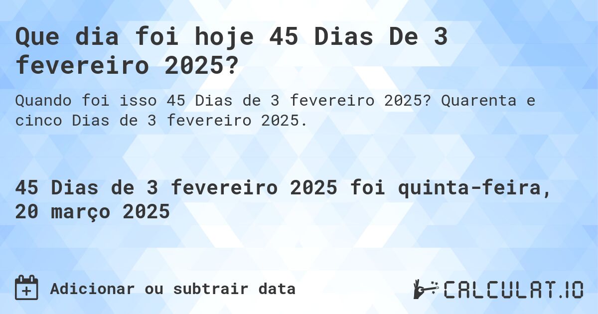 Que dia foi hoje 45 Dias De 3 fevereiro 2025?. Quarenta e cinco Dias de 3 fevereiro 2025.