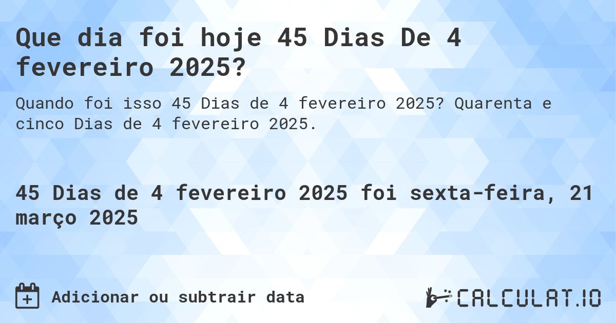 Que dia foi hoje 45 Dias De 4 fevereiro 2025?. Quarenta e cinco Dias de 4 fevereiro 2025.
