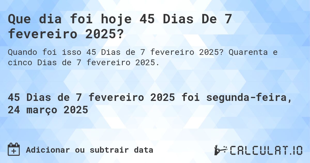 Que dia foi hoje 45 Dias De 7 fevereiro 2025?. Quarenta e cinco Dias de 7 fevereiro 2025.