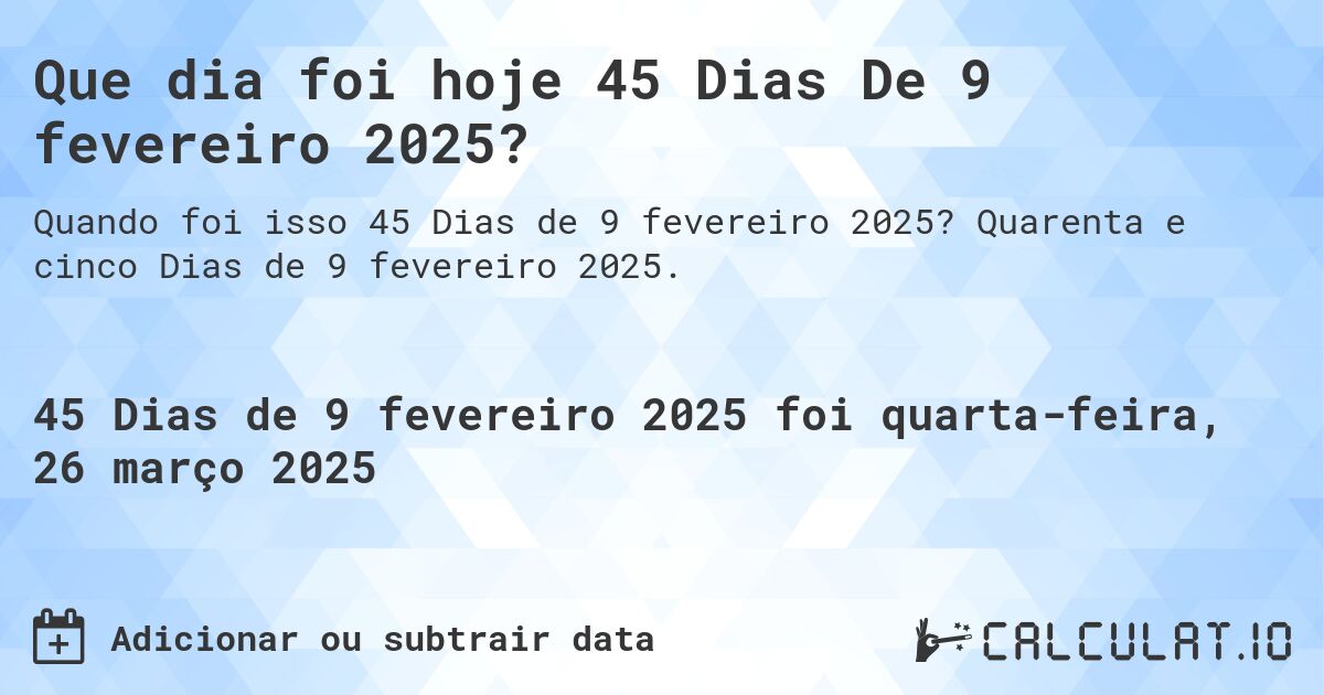 Que dia foi hoje 45 Dias De 9 fevereiro 2025?. Quarenta e cinco Dias de 9 fevereiro 2025.