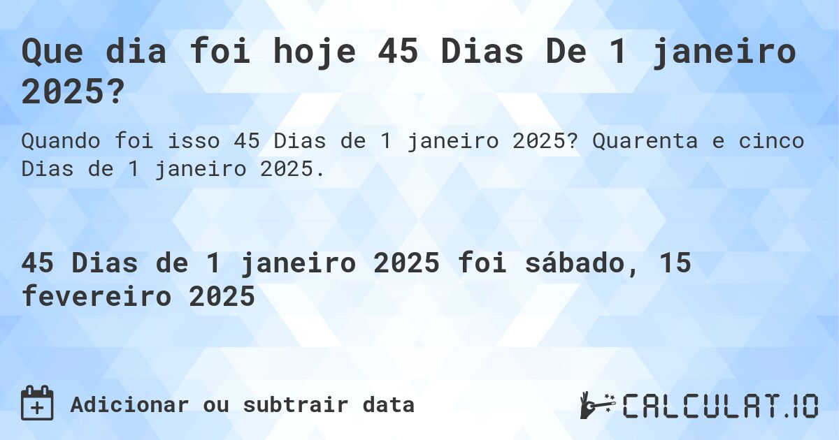 Que dia foi hoje 45 Dias De 1 janeiro 2025?. Quarenta e cinco Dias de 1 janeiro 2025.