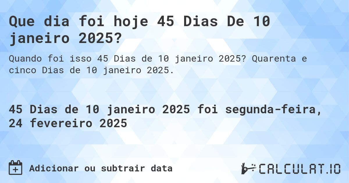 Que dia foi hoje 45 Dias De 10 janeiro 2025?. Quarenta e cinco Dias de 10 janeiro 2025.