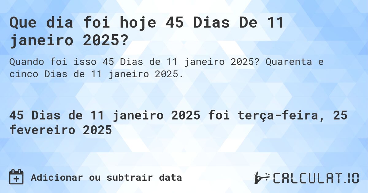 Que dia foi hoje 45 Dias De 11 janeiro 2025?. Quarenta e cinco Dias de 11 janeiro 2025.