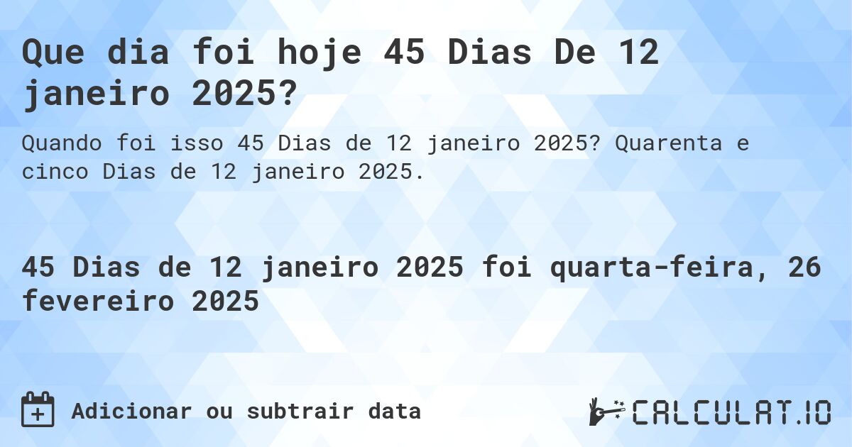 Que dia foi hoje 45 Dias De 12 janeiro 2025?. Quarenta e cinco Dias de 12 janeiro 2025.