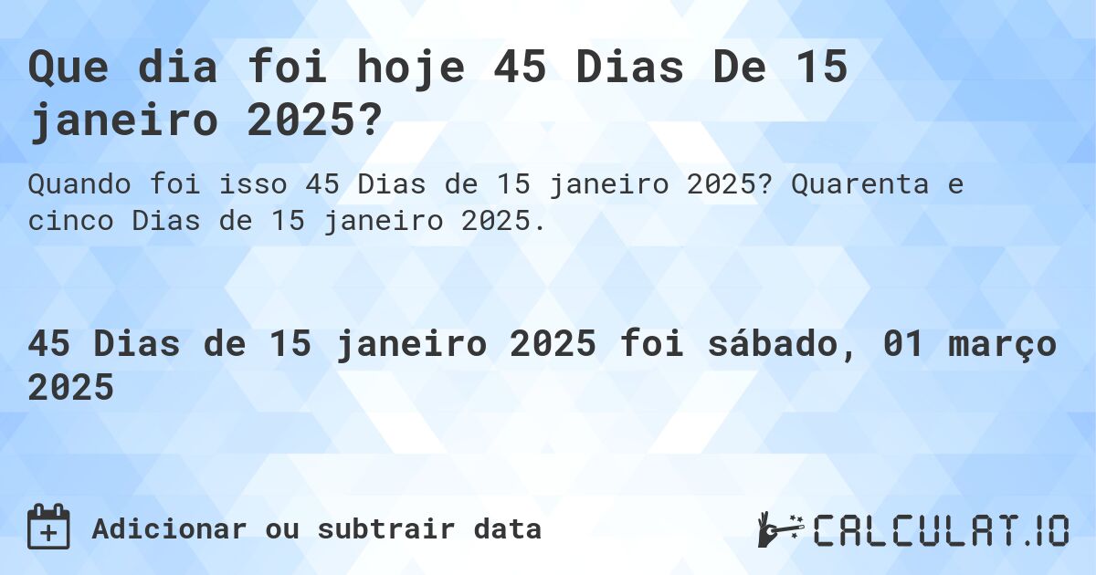 Que dia foi hoje 45 Dias De 15 janeiro 2025?. Quarenta e cinco Dias de 15 janeiro 2025.