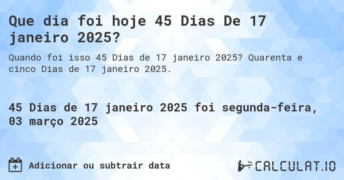 Que dia foi hoje 45 Dias De 17 janeiro 2025?. Quarenta e cinco Dias de 17 janeiro 2025.