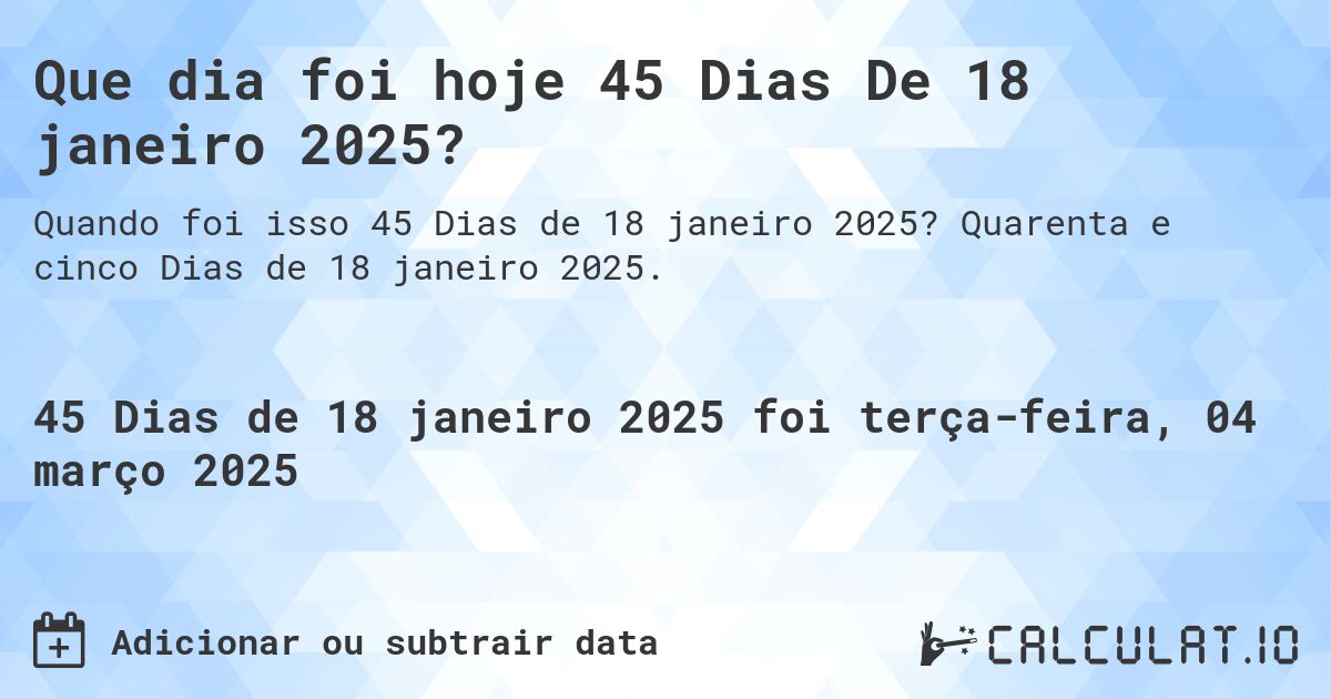 Que dia foi hoje 45 Dias De 18 janeiro 2025?. Quarenta e cinco Dias de 18 janeiro 2025.