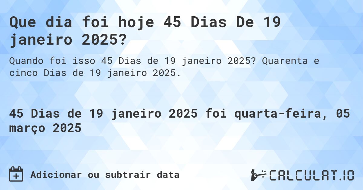 Que dia foi hoje 45 Dias De 19 janeiro 2025?. Quarenta e cinco Dias de 19 janeiro 2025.