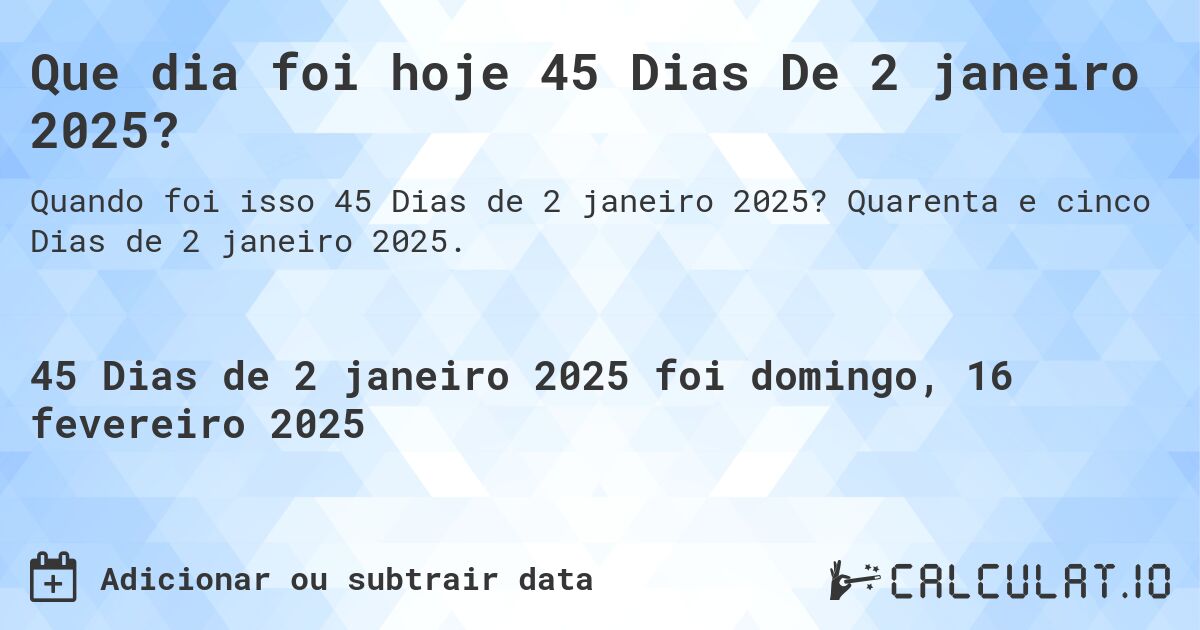 Que dia foi hoje 45 Dias De 2 janeiro 2025?. Quarenta e cinco Dias de 2 janeiro 2025.