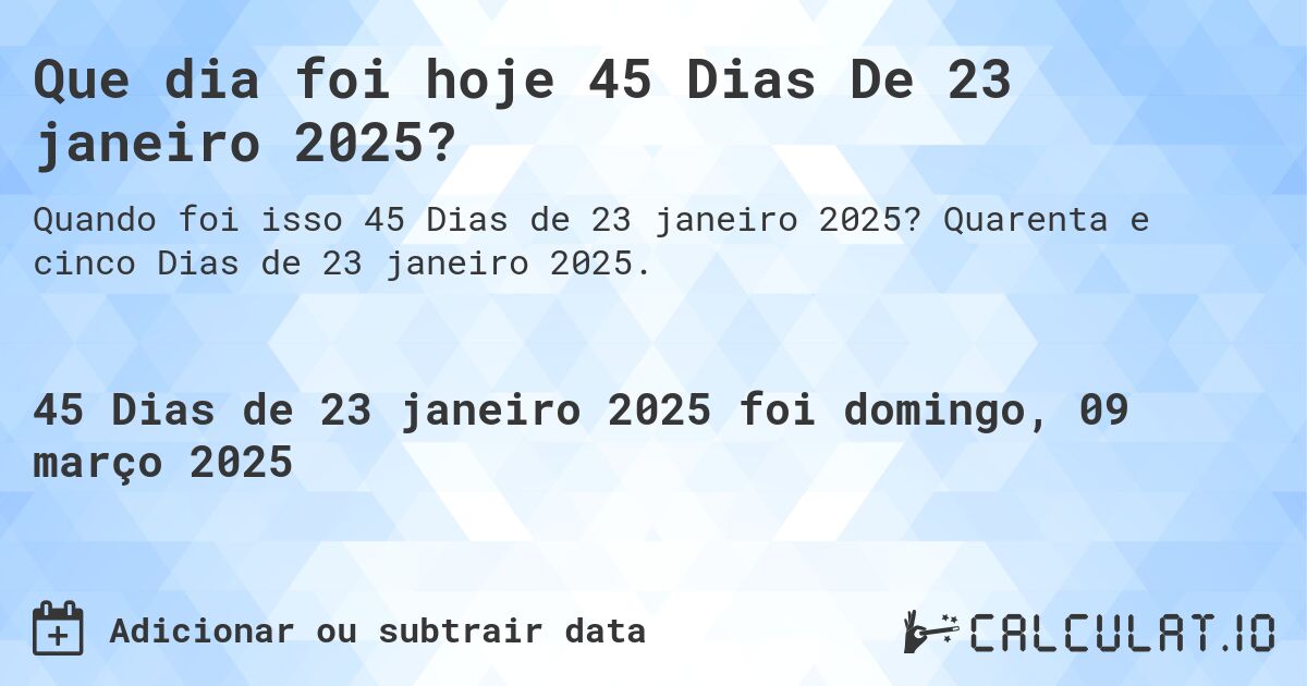 Que dia foi hoje 45 Dias De 23 janeiro 2025?. Quarenta e cinco Dias de 23 janeiro 2025.