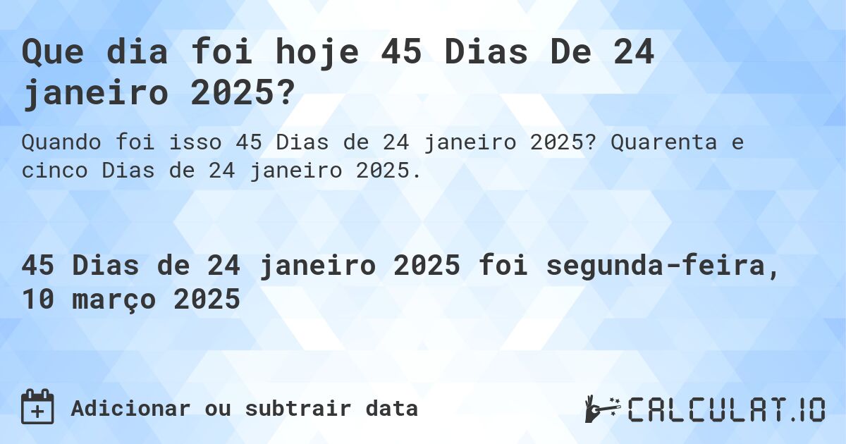Que dia foi hoje 45 Dias De 24 janeiro 2025?. Quarenta e cinco Dias de 24 janeiro 2025.