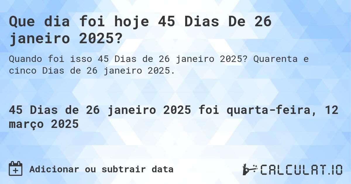 Que dia foi hoje 45 Dias De 26 janeiro 2025?. Quarenta e cinco Dias de 26 janeiro 2025.