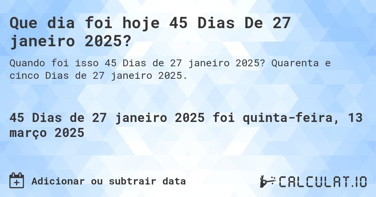 Que dia foi hoje 45 Dias De 27 janeiro 2025?. Quarenta e cinco Dias de 27 janeiro 2025.