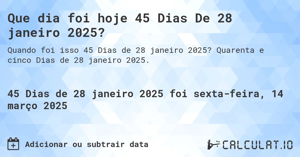 Que dia foi hoje 45 Dias De 28 janeiro 2025?. Quarenta e cinco Dias de 28 janeiro 2025.