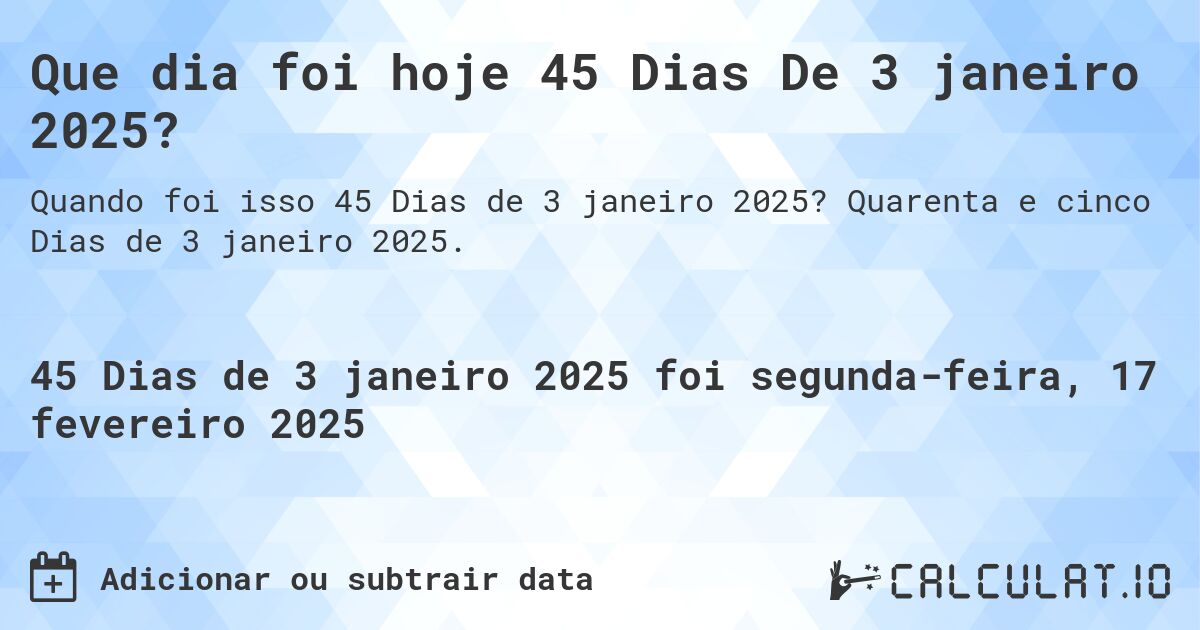 Que dia foi hoje 45 Dias De 3 janeiro 2025?. Quarenta e cinco Dias de 3 janeiro 2025.
