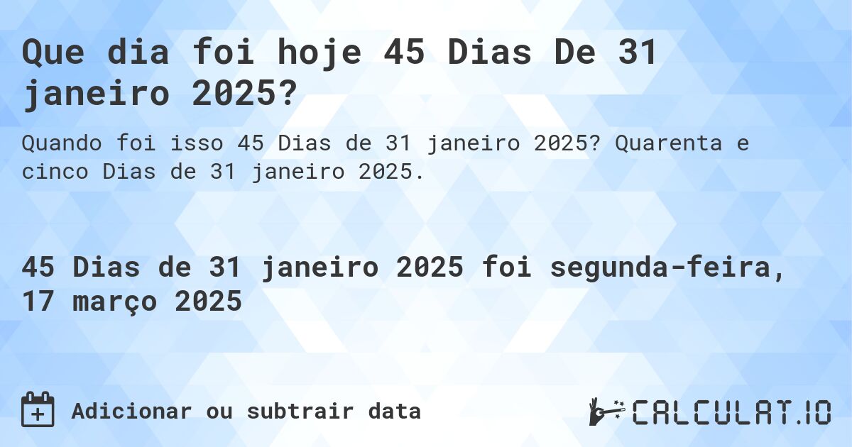 Que dia foi hoje 45 Dias De 31 janeiro 2025?. Quarenta e cinco Dias de 31 janeiro 2025.