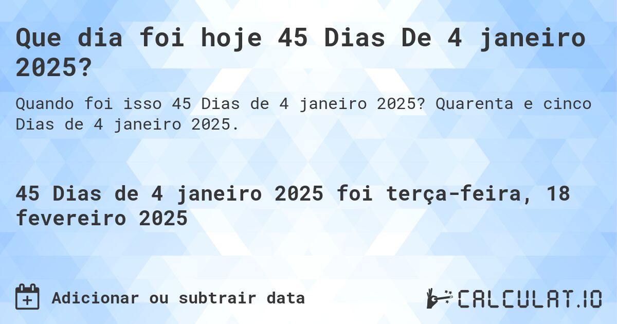Que dia foi hoje 45 Dias De 4 janeiro 2025?. Quarenta e cinco Dias de 4 janeiro 2025.