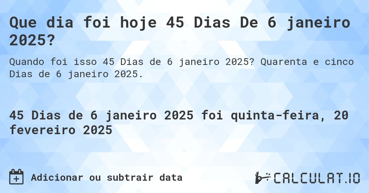Que dia foi hoje 45 Dias De 6 janeiro 2025?. Quarenta e cinco Dias de 6 janeiro 2025.