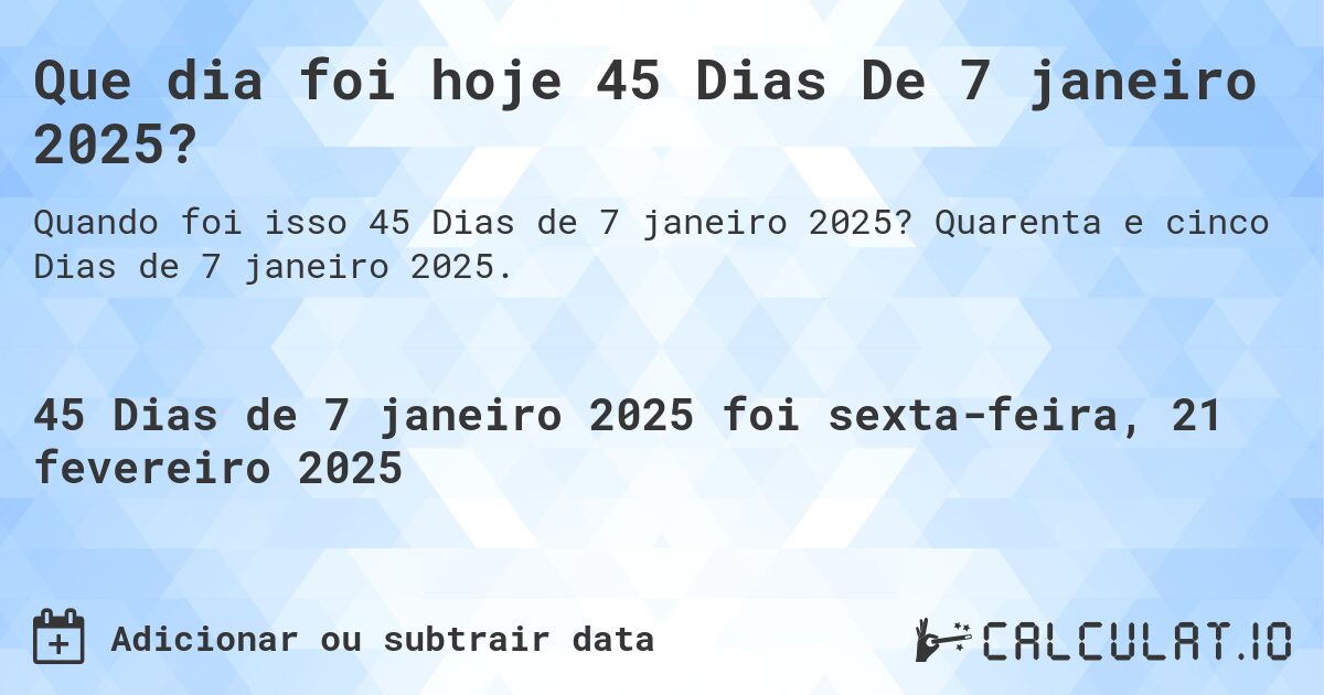 Que dia foi hoje 45 Dias De 7 janeiro 2025?. Quarenta e cinco Dias de 7 janeiro 2025.