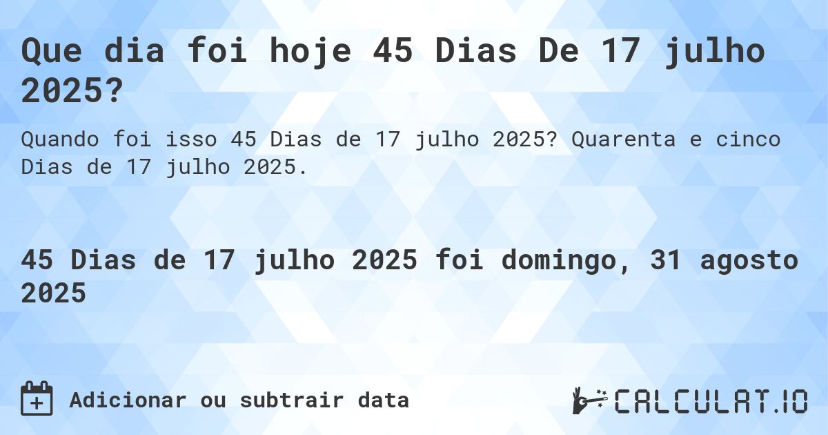 Que dia foi hoje 45 Dias De 17 julho 2025?. Quarenta e cinco Dias de 17 julho 2025.
