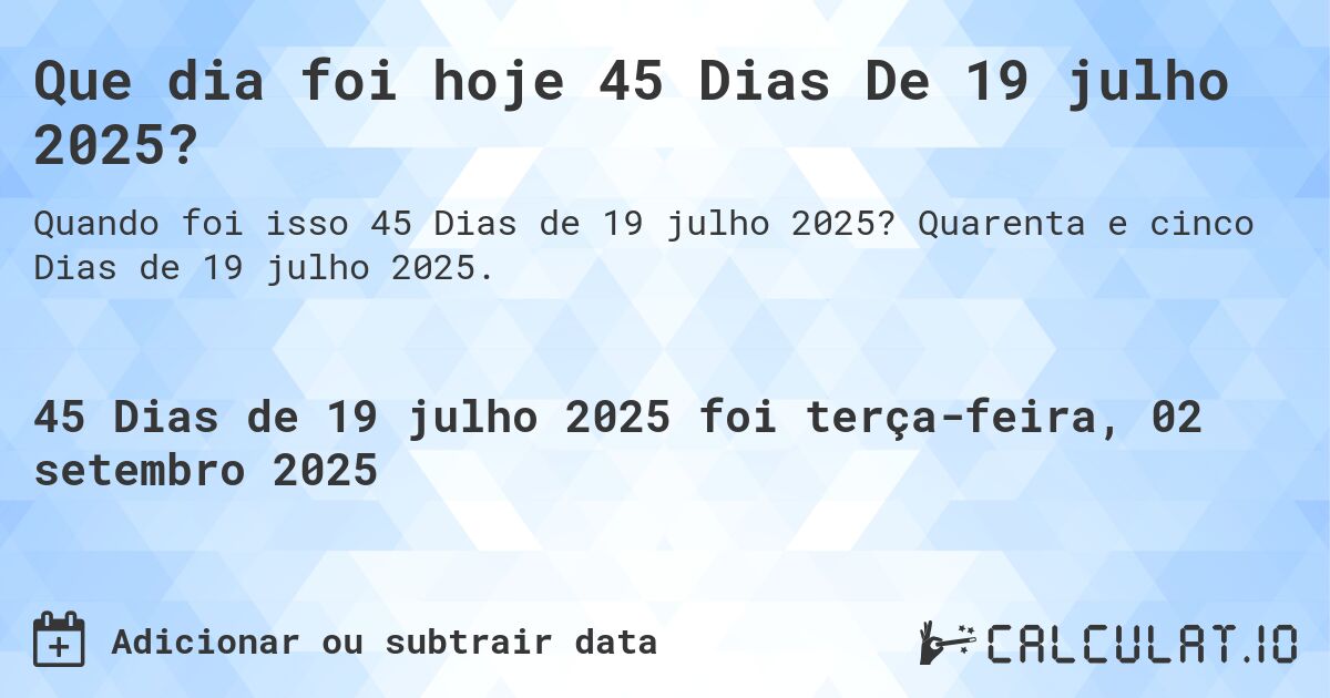 Que dia foi hoje 45 Dias De 19 julho 2025?. Quarenta e cinco Dias de 19 julho 2025.