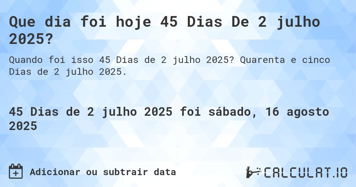 Que dia foi hoje 45 Dias De 2 julho 2025?. Quarenta e cinco Dias de 2 julho 2025.