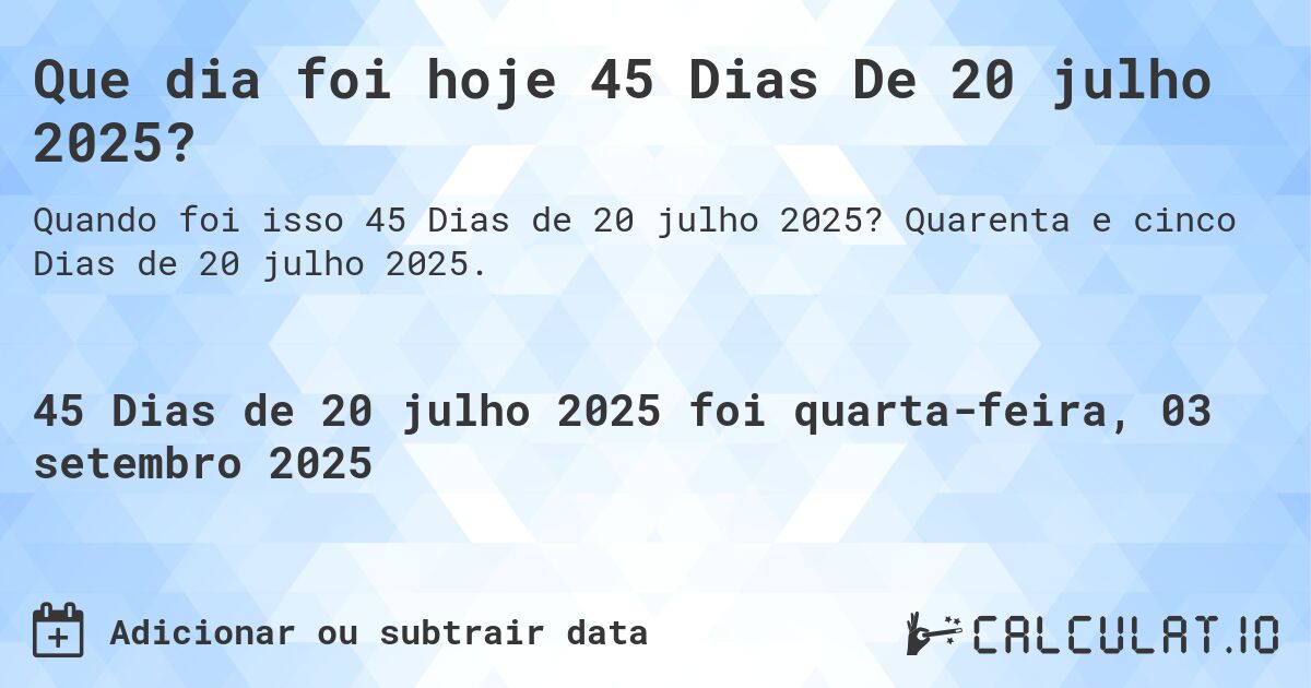 Que dia foi hoje 45 Dias De 20 julho 2025?. Quarenta e cinco Dias de 20 julho 2025.