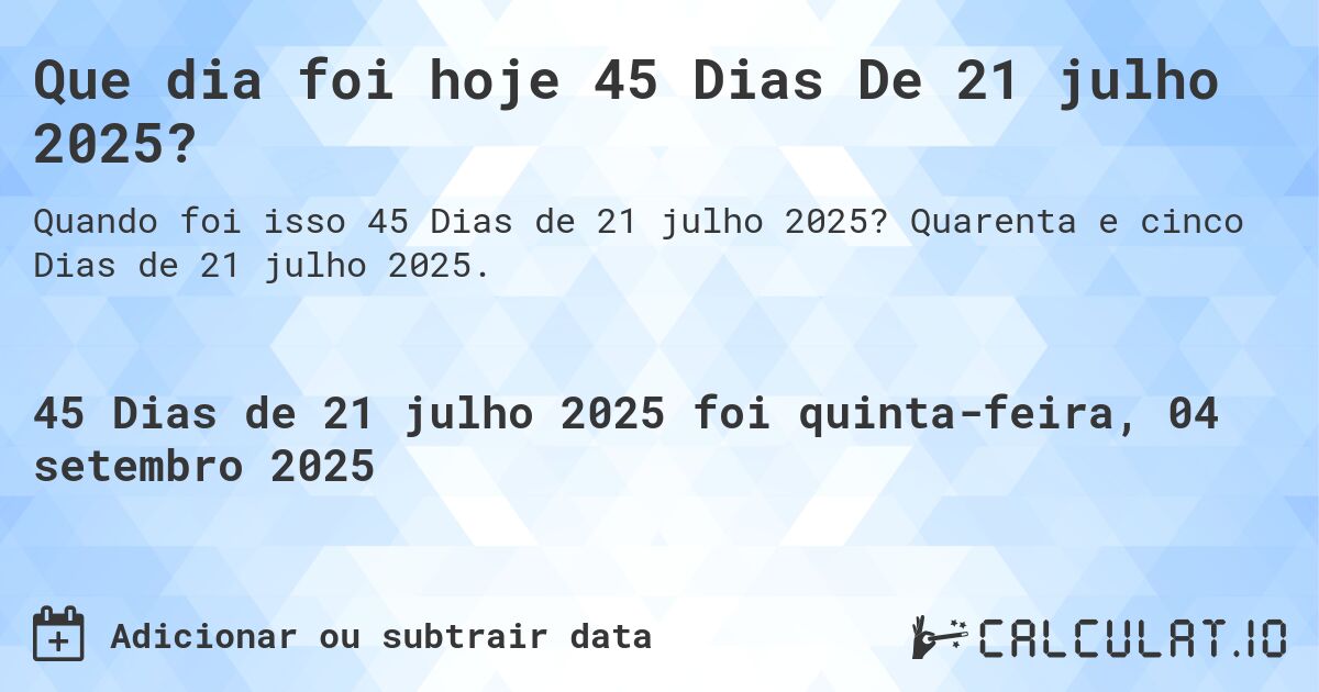 Que dia foi hoje 45 Dias De 21 julho 2025?. Quarenta e cinco Dias de 21 julho 2025.