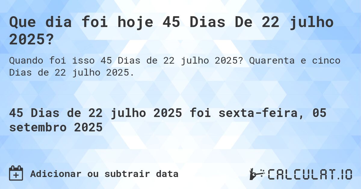 Que dia foi hoje 45 Dias De 22 julho 2025?. Quarenta e cinco Dias de 22 julho 2025.