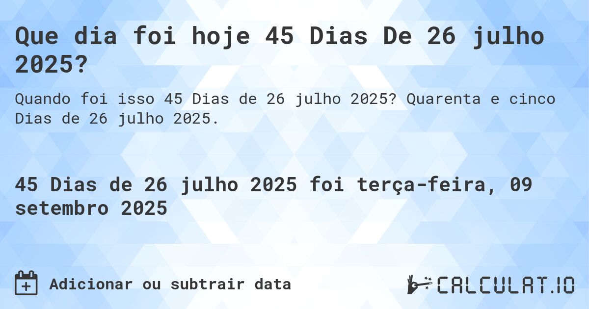 Que dia foi hoje 45 Dias De 26 julho 2025?. Quarenta e cinco Dias de 26 julho 2025.