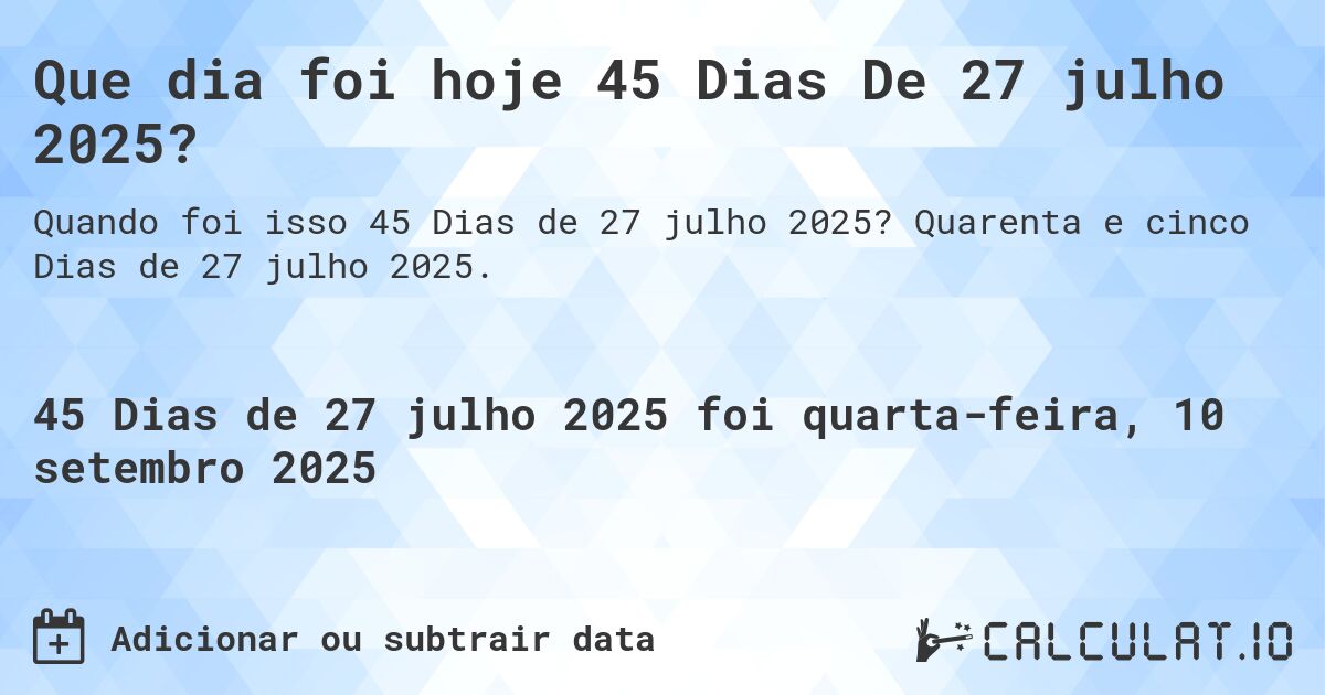 Que dia foi hoje 45 Dias De 27 julho 2025?. Quarenta e cinco Dias de 27 julho 2025.