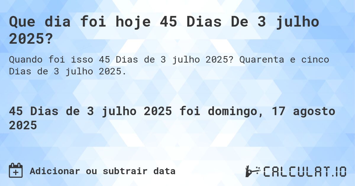Que dia foi hoje 45 Dias De 3 julho 2025?. Quarenta e cinco Dias de 3 julho 2025.