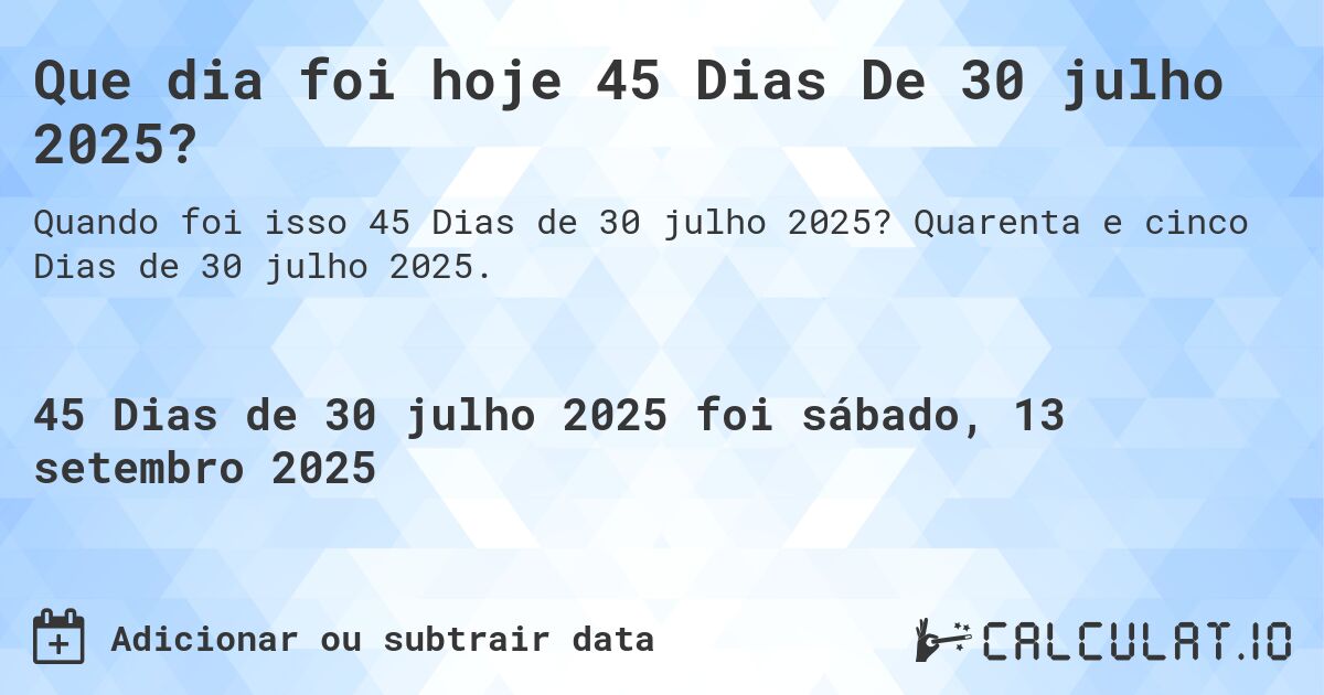 Que dia foi hoje 45 Dias De 30 julho 2025?. Quarenta e cinco Dias de 30 julho 2025.