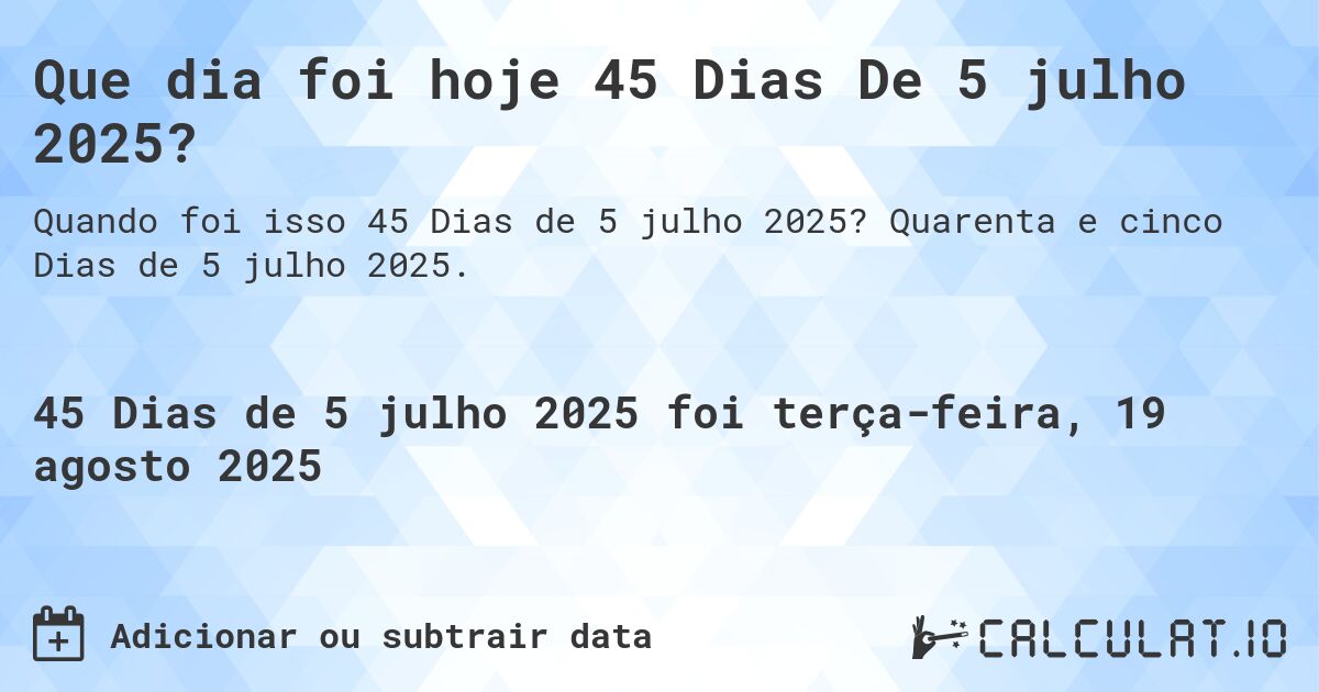 Que dia foi hoje 45 Dias De 5 julho 2025?. Quarenta e cinco Dias de 5 julho 2025.