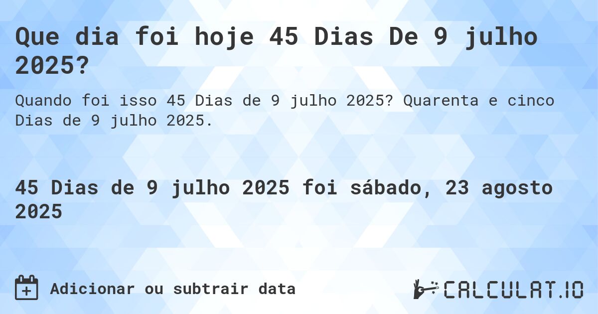 Que dia foi hoje 45 Dias De 9 julho 2025?. Quarenta e cinco Dias de 9 julho 2025.