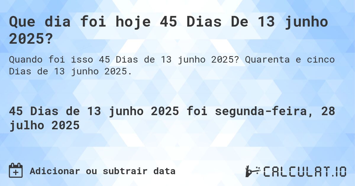 Que dia foi hoje 45 Dias De 13 junho 2025?. Quarenta e cinco Dias de 13 junho 2025.