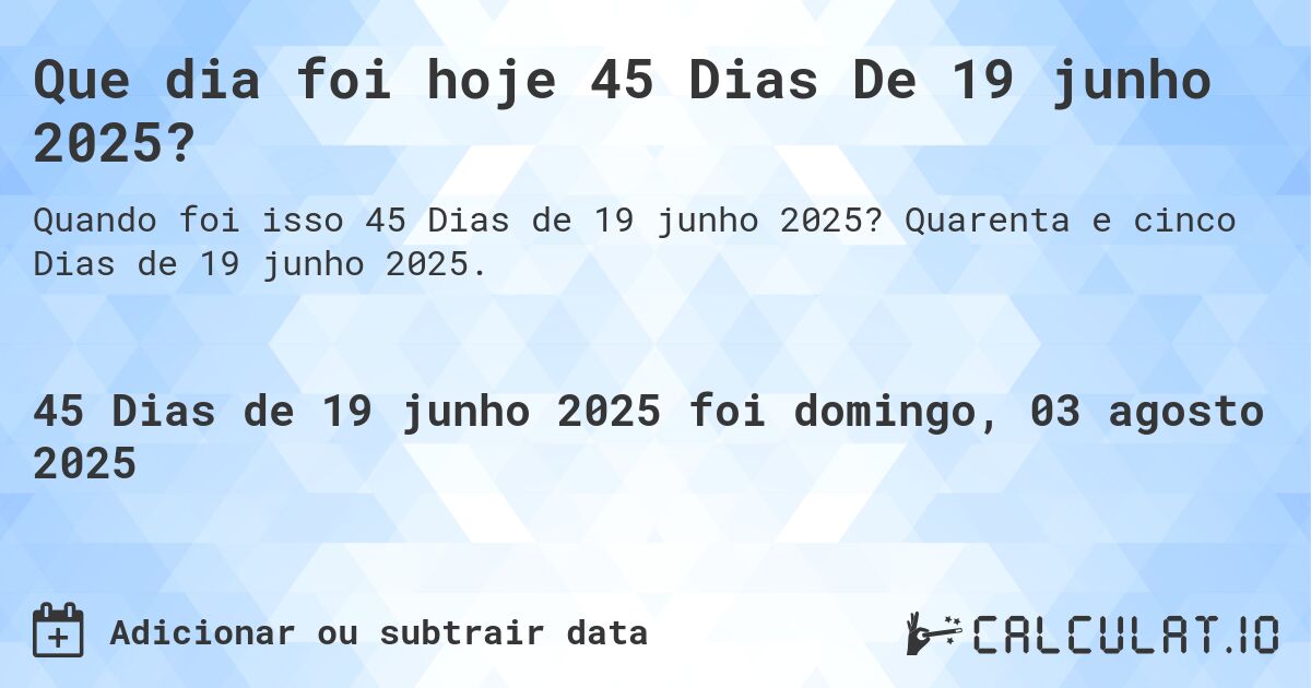 Que dia foi hoje 45 Dias De 19 junho 2025?. Quarenta e cinco Dias de 19 junho 2025.