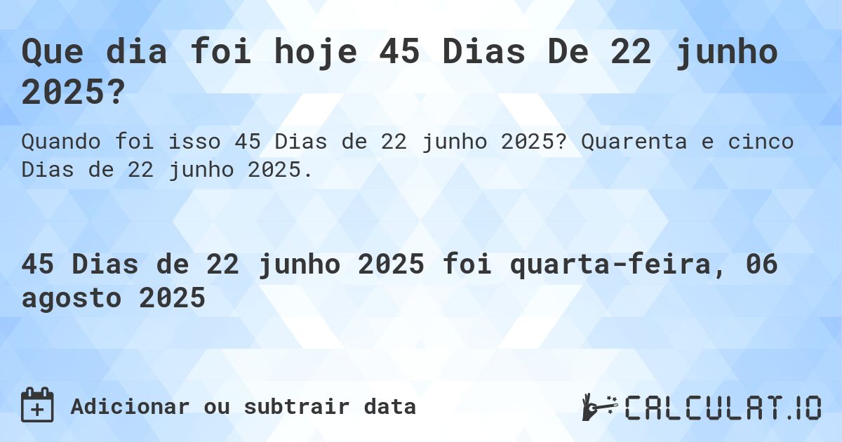 Que dia foi hoje 45 Dias De 22 junho 2025?. Quarenta e cinco Dias de 22 junho 2025.