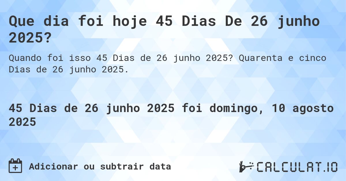 Que dia foi hoje 45 Dias De 26 junho 2025?. Quarenta e cinco Dias de 26 junho 2025.