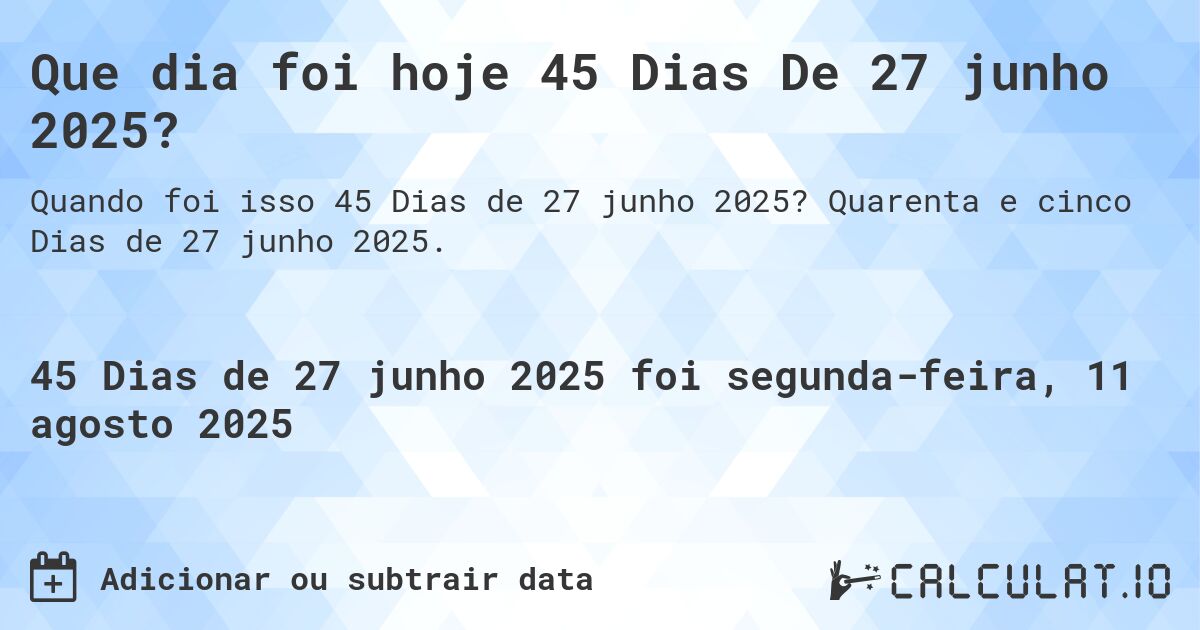 Que dia foi hoje 45 Dias De 27 junho 2025?. Quarenta e cinco Dias de 27 junho 2025.