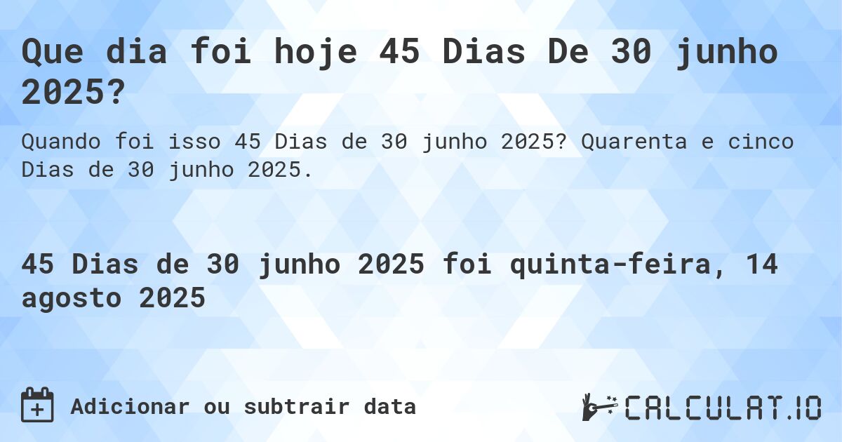 Que dia foi hoje 45 Dias De 30 junho 2025?. Quarenta e cinco Dias de 30 junho 2025.