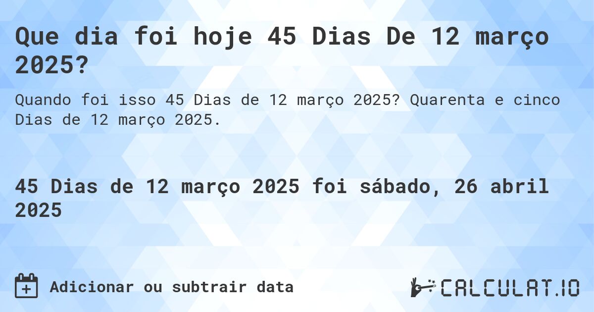 Que dia foi hoje 45 Dias De 12 março 2025?. Quarenta e cinco Dias de 12 março 2025.