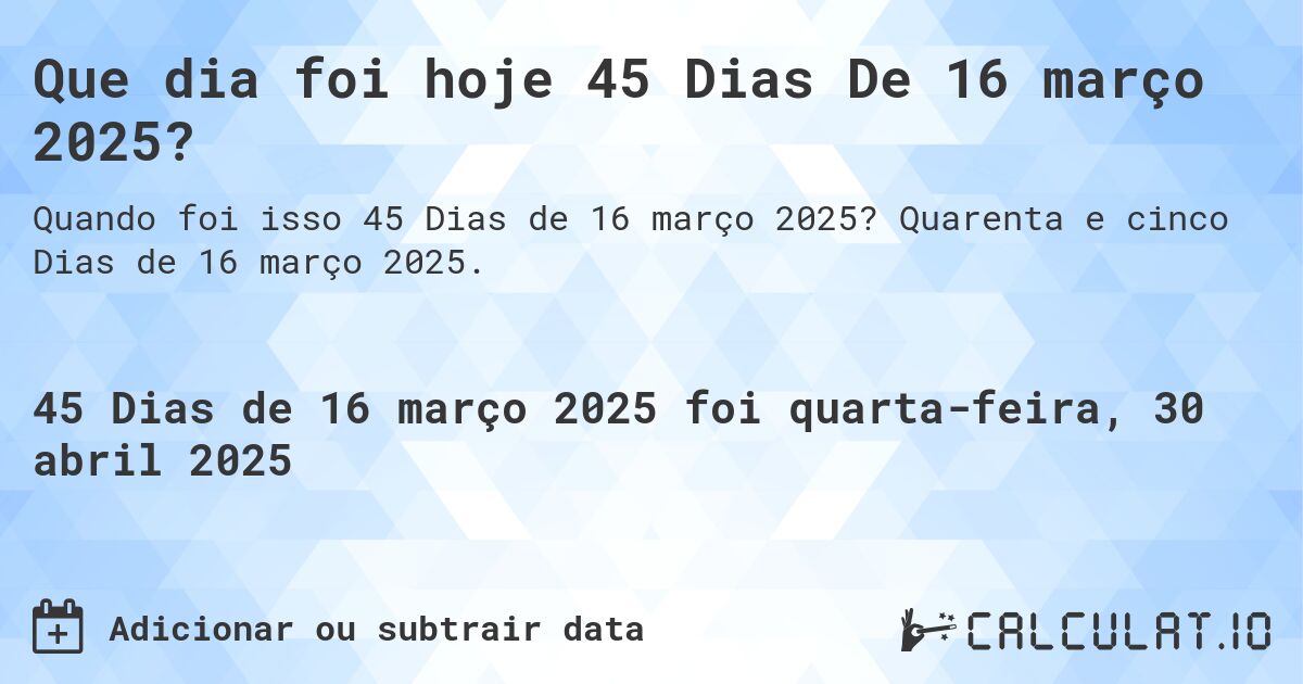 Que dia foi hoje 45 Dias De 16 março 2025?. Quarenta e cinco Dias de 16 março 2025.