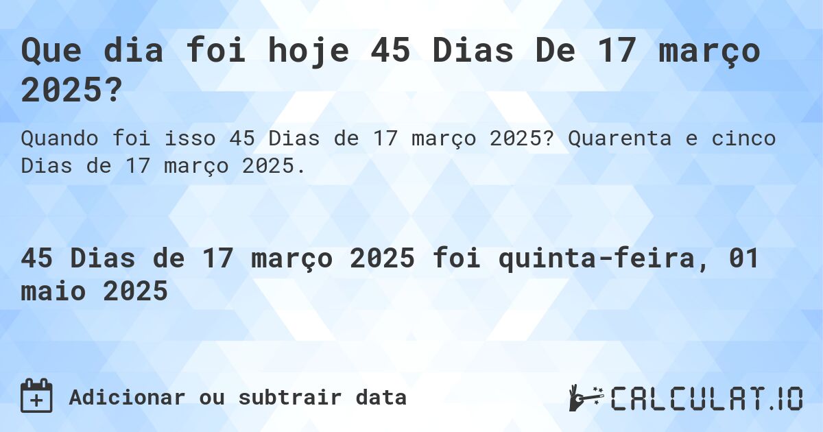 Que dia foi hoje 45 Dias De 17 março 2025?. Quarenta e cinco Dias de 17 março 2025.