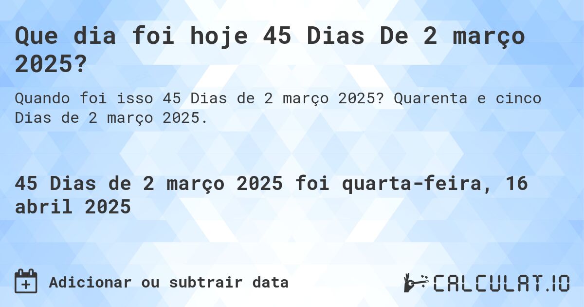 Que dia foi hoje 45 Dias De 2 março 2025?. Quarenta e cinco Dias de 2 março 2025.
