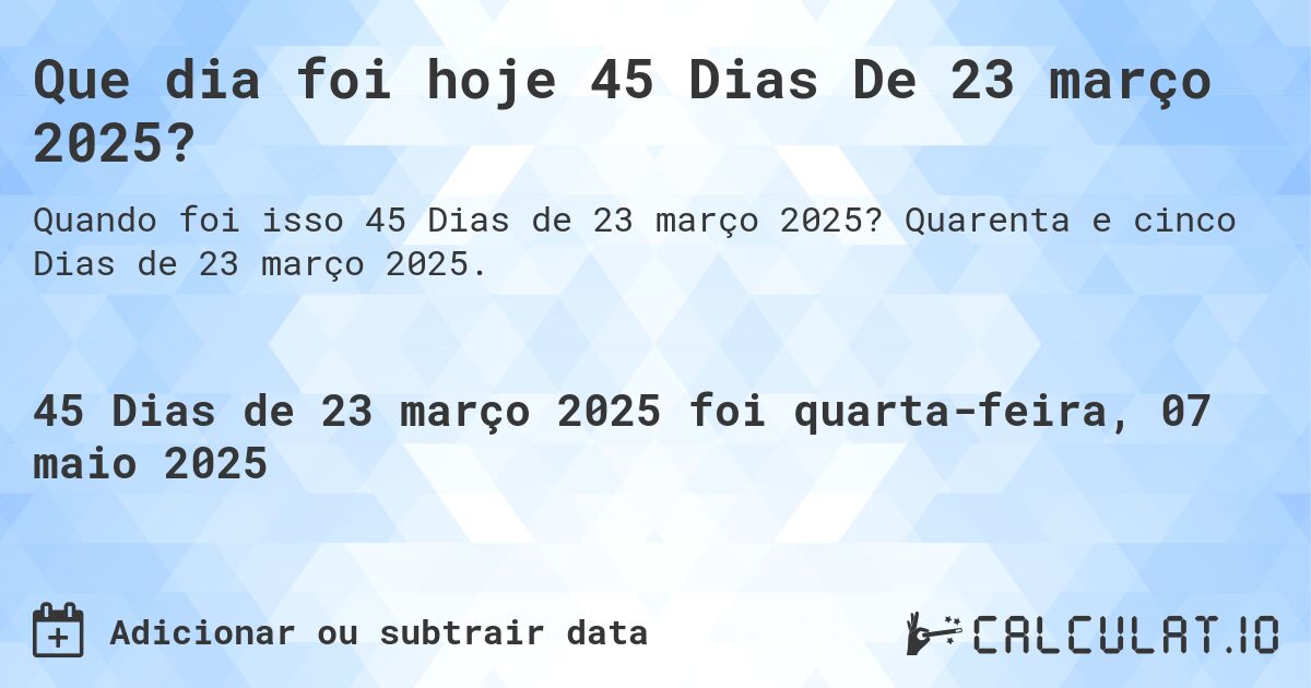 Que dia foi hoje 45 Dias De 23 março 2025?. Quarenta e cinco Dias de 23 março 2025.