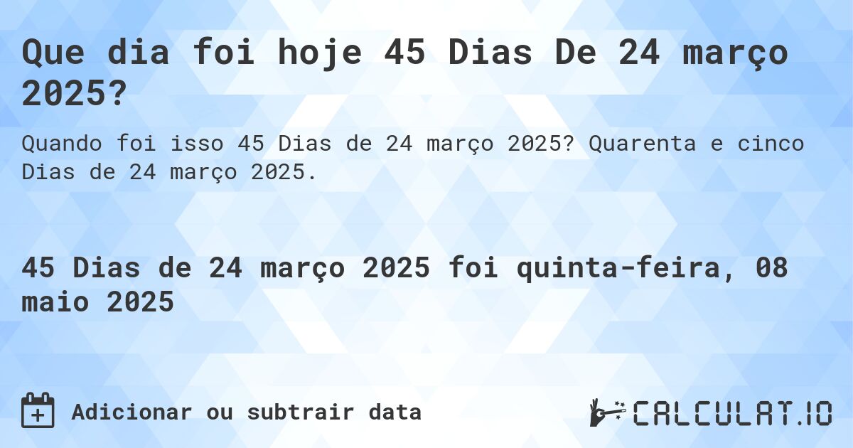 Que dia foi hoje 45 Dias De 24 março 2025?. Quarenta e cinco Dias de 24 março 2025.