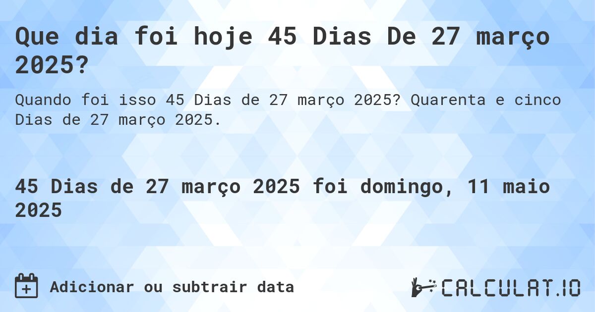 Que dia foi hoje 45 Dias De 27 março 2025?. Quarenta e cinco Dias de 27 março 2025.