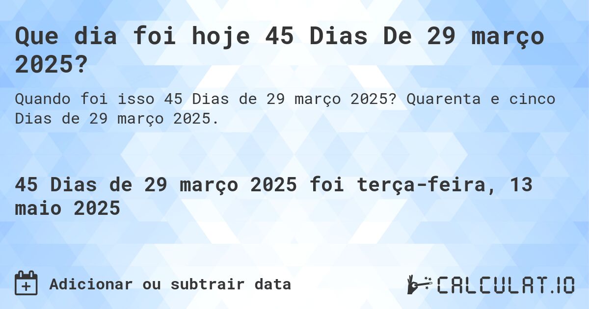 Que dia foi hoje 45 Dias De 29 março 2025?. Quarenta e cinco Dias de 29 março 2025.