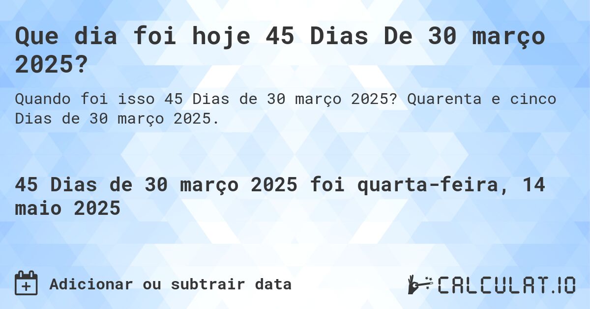 Que dia foi hoje 45 Dias De 30 março 2025?. Quarenta e cinco Dias de 30 março 2025.